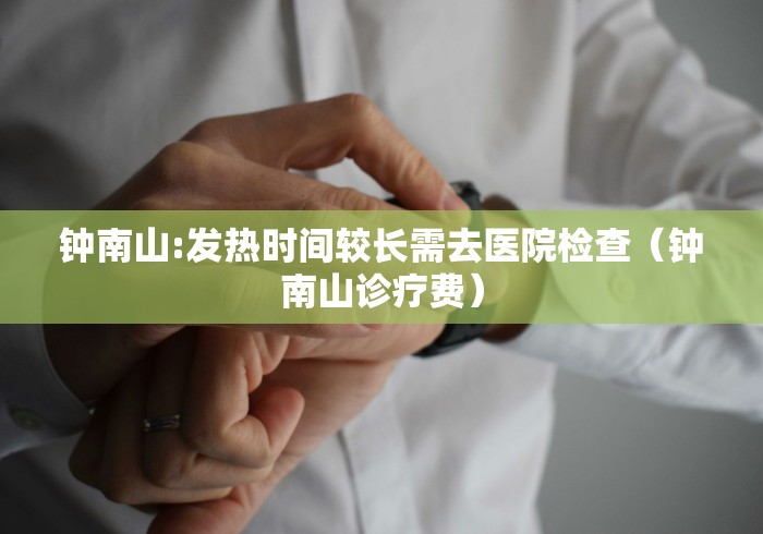 钟南山:发热时间较长需去医院检查(钟南山诊疗费) 钟南山:发热时间较长需去医院检查(钟南山诊疗费)