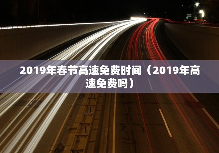 2019年春节高速免费时间（2019年高速免费吗）