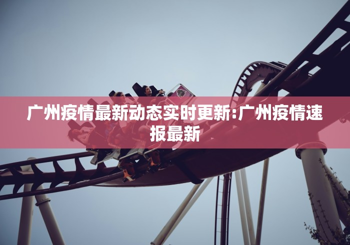 广州疫情最新动态实时更新:广州疫情速报最新