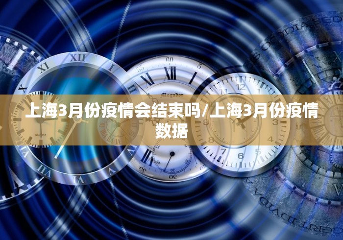 上海3月份疫情会结束吗/上海3月份疫情数据