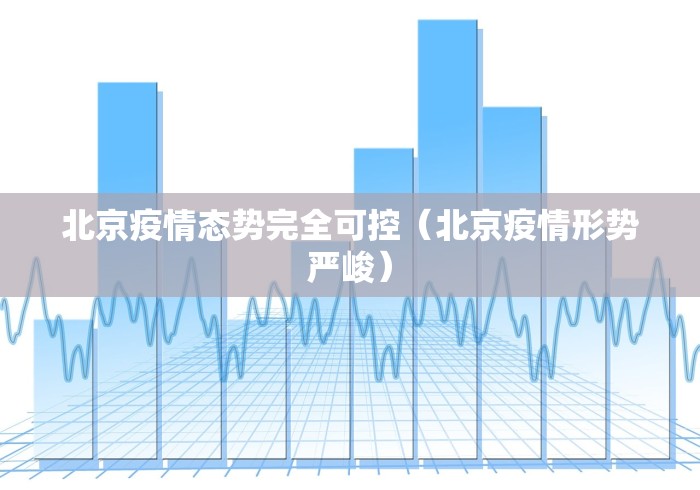 北京疫情态势完全可控(北京疫情形势严峻)