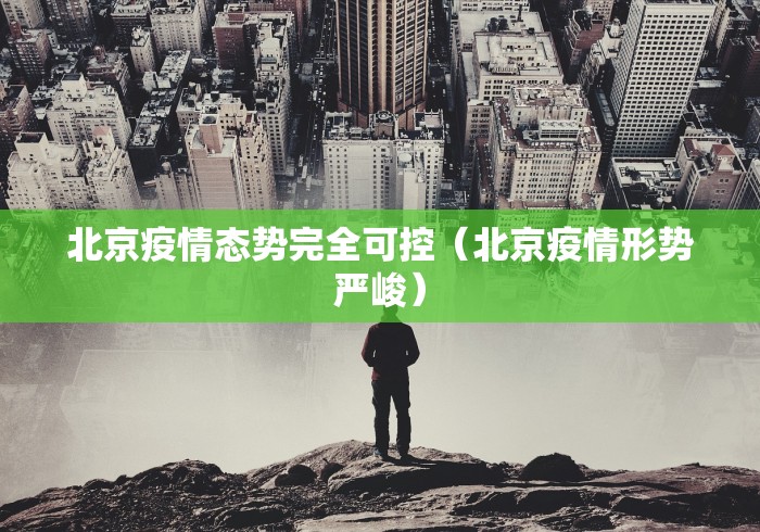 北京疫情态势完全可控(北京疫情形势严峻) 北京疫情态势完全可控(北京疫情形势严峻)