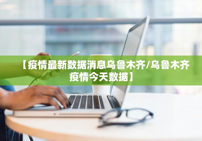 【疫情最新数据消息乌鲁木齐/乌鲁木齐疫情今天数据】