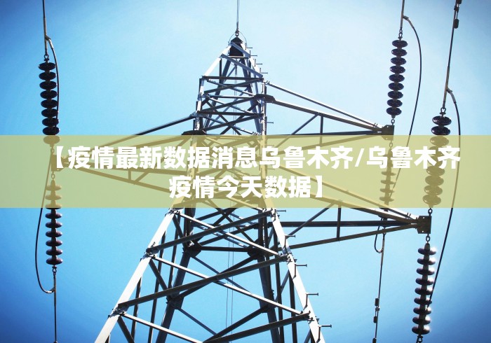 【疫情最新数据消息乌鲁木齐/乌鲁木齐疫情今天数据】