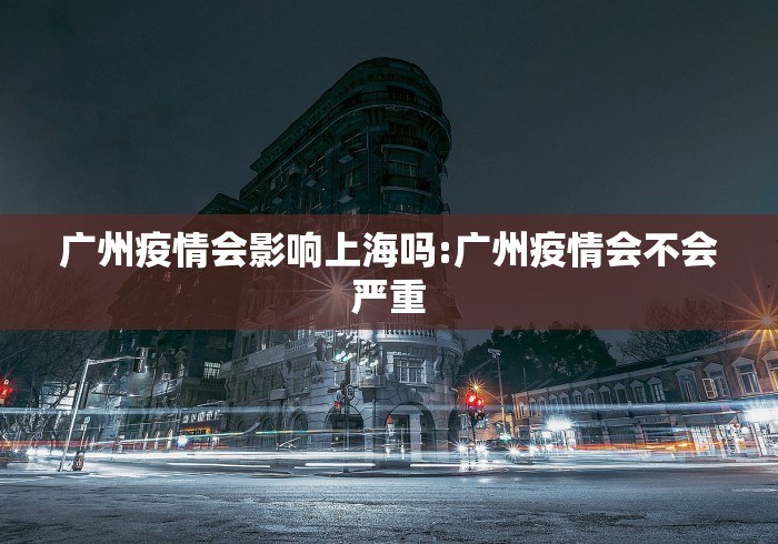 广州疫情会影响上海吗:广州疫情会不会严重 广州疫情会影响上海吗:广州疫情会不会严重