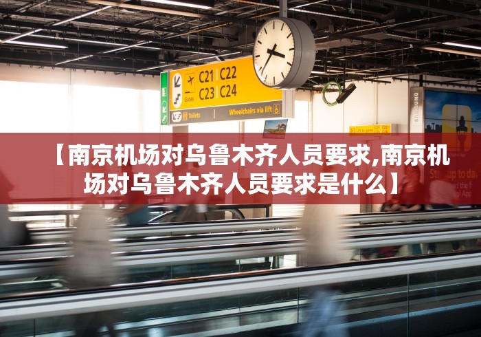 【南京机场对乌鲁木齐人员要求,南京机场对乌鲁木齐人员要求是什么】