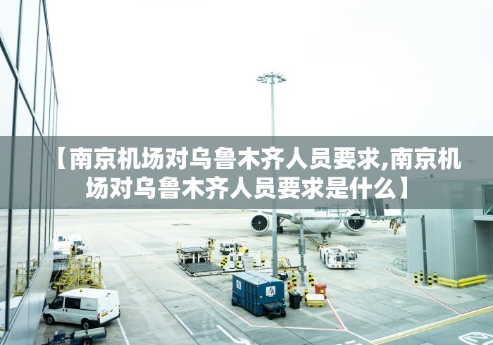 【南京机场对乌鲁木齐人员要求,南京机场对乌鲁木齐人员要求是什么】 【南京机场对乌鲁木齐人员要求,南京机场对乌鲁木齐人员要求是什么】