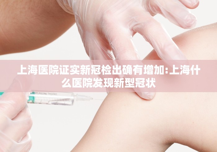 上海医院证实新冠检出确有增加:上海什么医院发现新型冠状