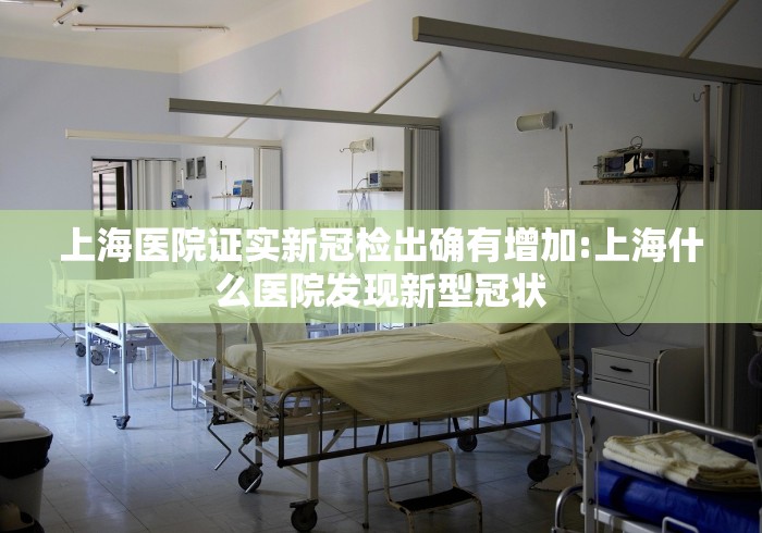 上海医院证实新冠检出确有增加:上海什么医院发现新型冠状 上海医院证实新冠检出确有增加:上海什么医院发现新型冠状