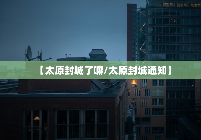 【太原封城了嘛/太原封城通知】