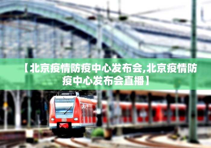 【北京疫情防疫中心发布会,北京疫情防疫中心发布会直播】