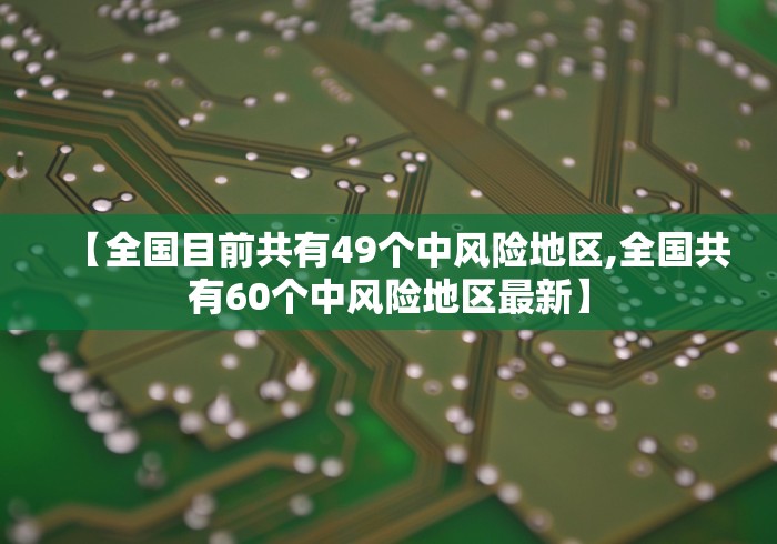 【全国目前共有49个中风险地区,全国共有60个中风险地区最新】 【全国目前共有49个中风险地区,全国共有60个中风险地区最新】