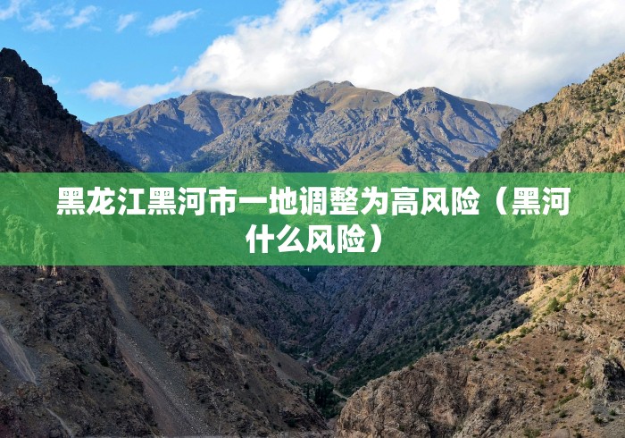 黑龙江黑河市一地调整为高风险（黑河什么风险）
