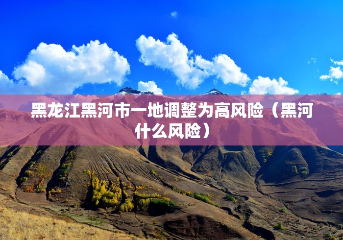 黑龙江黑河市一地调整为高风险（黑河什么风险）