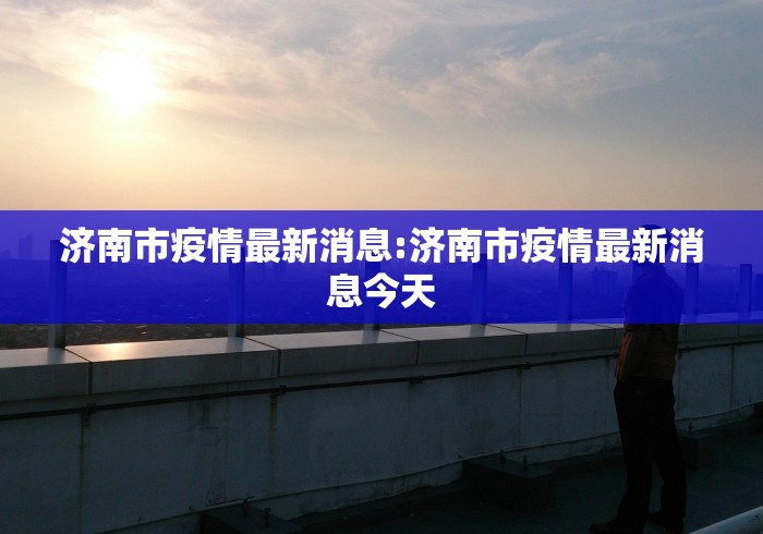 济南市疫情最新消息:济南市疫情最新消息今天