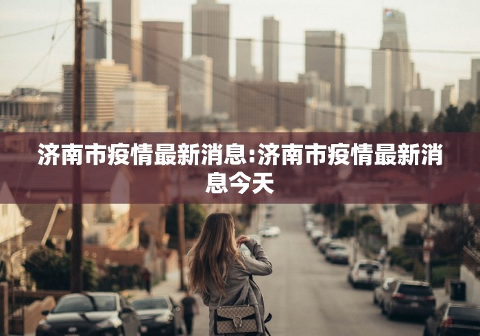 济南市疫情最新消息:济南市疫情最新消息今天