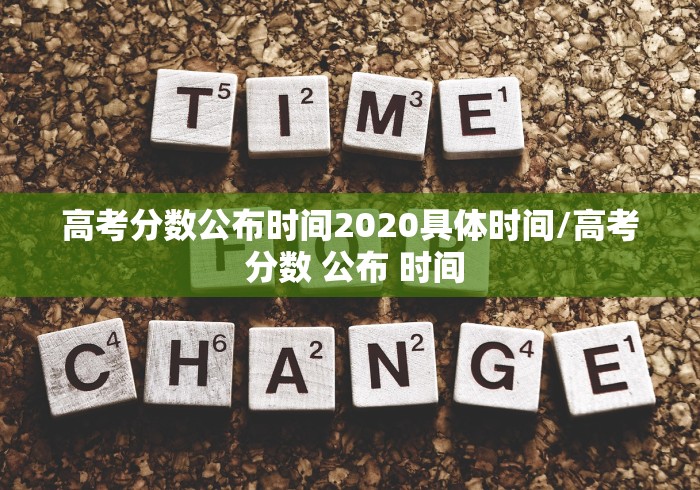 高考分数公布时间2020具体时间/高考 分数 公布 时间 高考分数公布时间2020具体时间/高考 分数 公布 时间