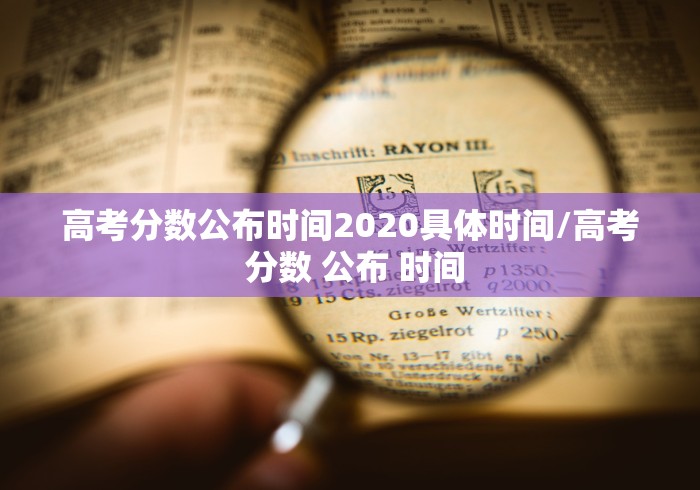 高考分数公布时间2020具体时间/高考 分数 公布 时间 高考分数公布时间2020具体时间/高考 分数 公布 时间