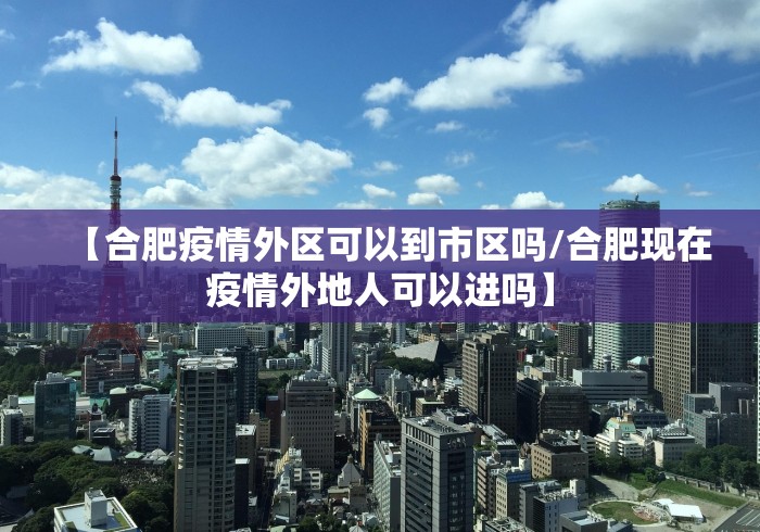 【合肥疫情外区可以到市区吗/合肥现在疫情外地人可以进吗】
