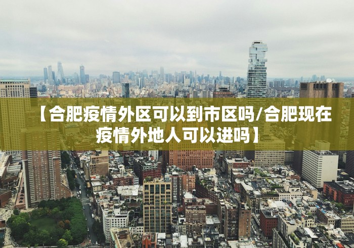 【合肥疫情外区可以到市区吗/合肥现在疫情外地人可以进吗】 【合肥疫情外区可以到市区吗/合肥现在疫情外地人可以进吗】