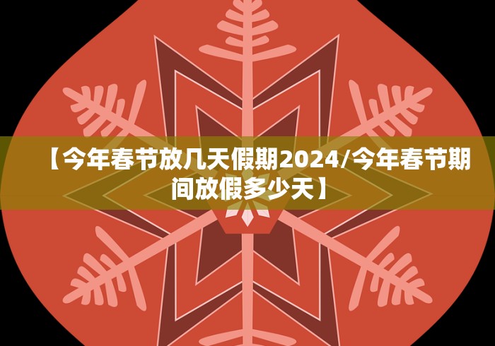 【今年春节放几天假期2024/今年春节期间放假多少天】
