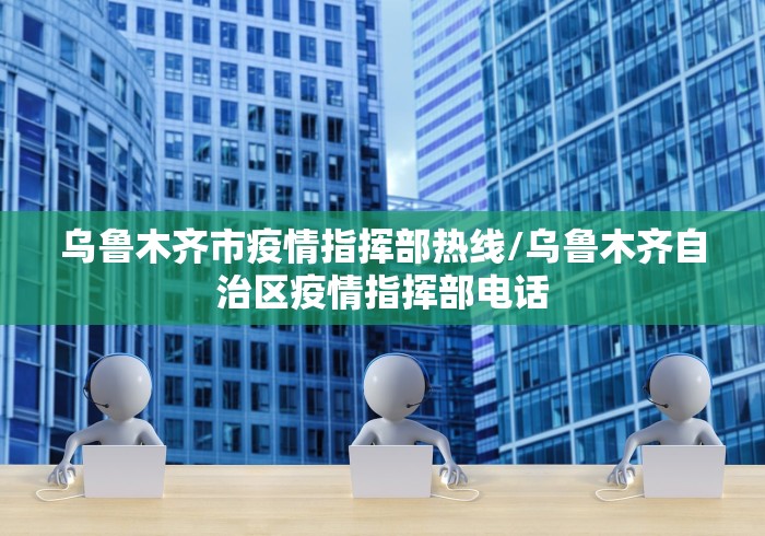乌鲁木齐市疫情指挥部热线/乌鲁木齐自治区疫情指挥部电话