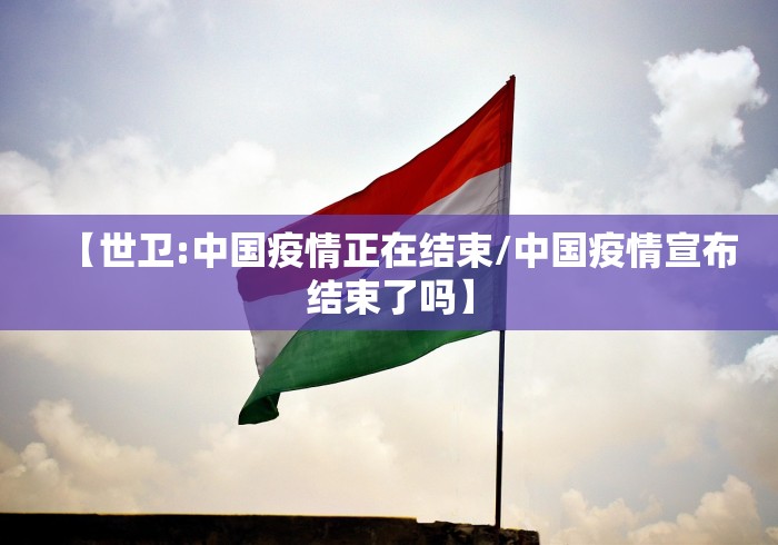 【世卫:中国疫情正在结束/中国疫情宣布结束了吗】 【世卫:中国疫情正在结束/中国疫情宣布结束了吗】
