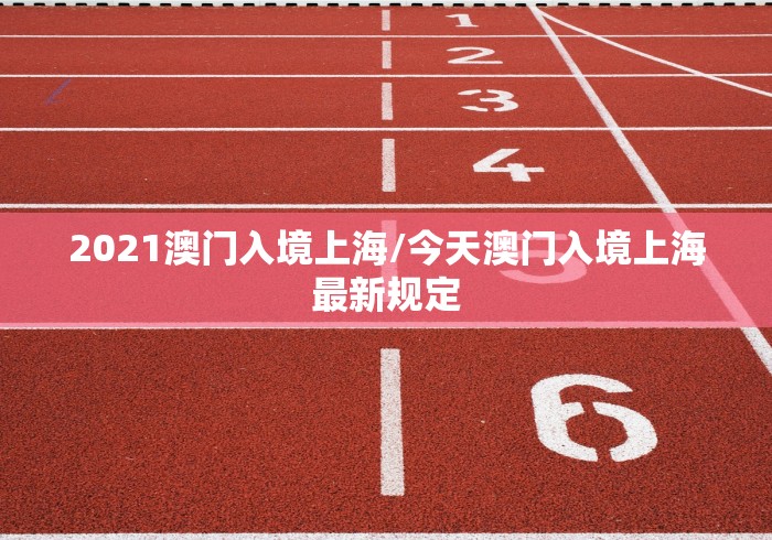 2021澳门入境上海/今天澳门入境上海最新规定