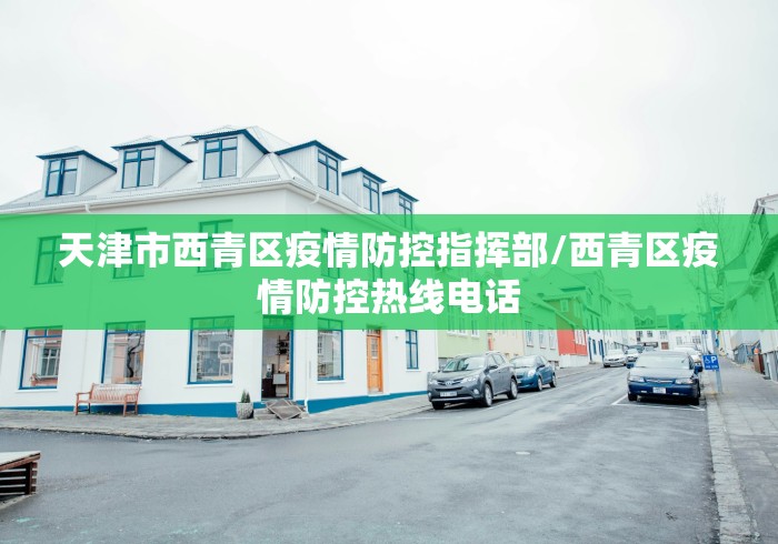 天津市西青区疫情防控指挥部/西青区疫情防控热线电话