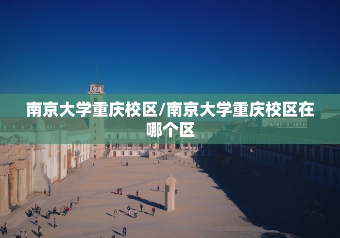 南京大学重庆校区/南京大学重庆校区在哪个区 南京大学重庆校区/南京大学重庆校区在哪个区