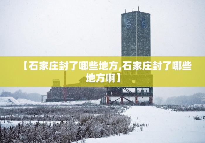 【石家庄封了哪些地方,石家庄封了哪些地方啊】