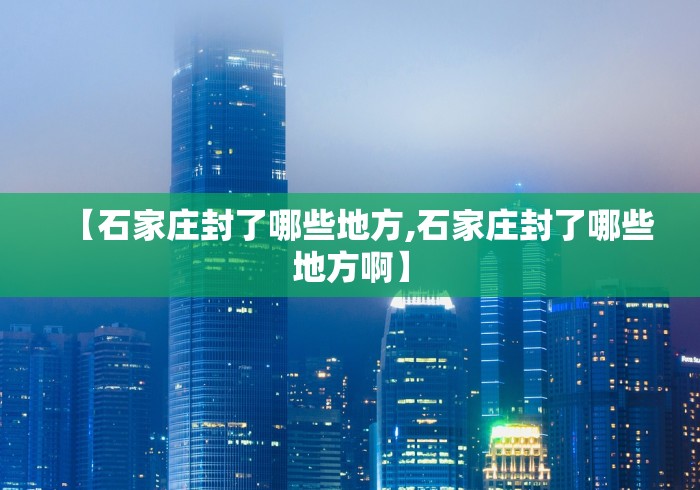 【石家庄封了哪些地方,石家庄封了哪些地方啊】 【石家庄封了哪些地方,石家庄封了哪些地方啊】