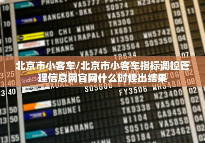 北京市小客车/北京市小客车指标调控管理信息网官网什么时候出结果