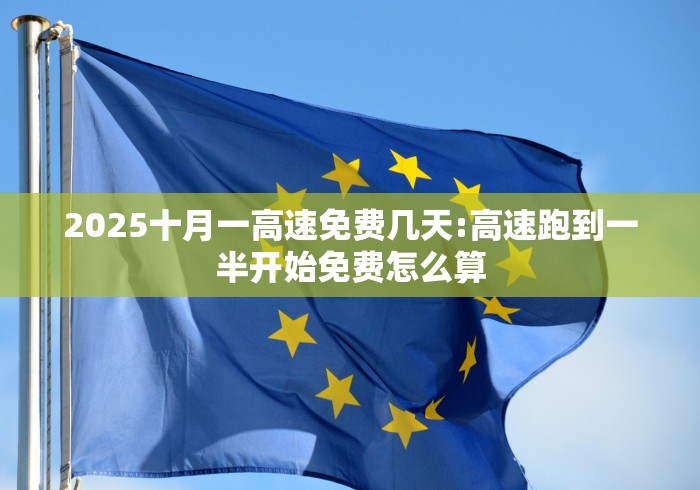 2025十月一高速免费几天:高速跑到一半开始免费怎么算
