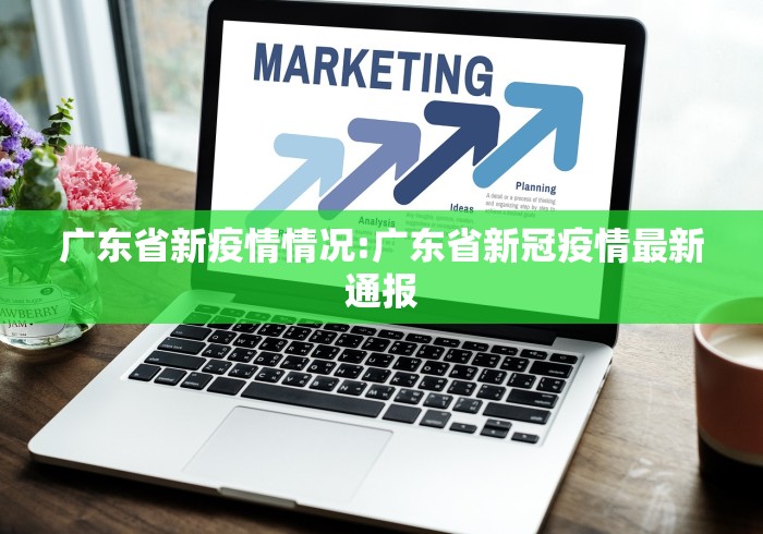 广东省新疫情情况:广东省新冠疫情最新通报 广东省新疫情情况:广东省新冠疫情最新通报
