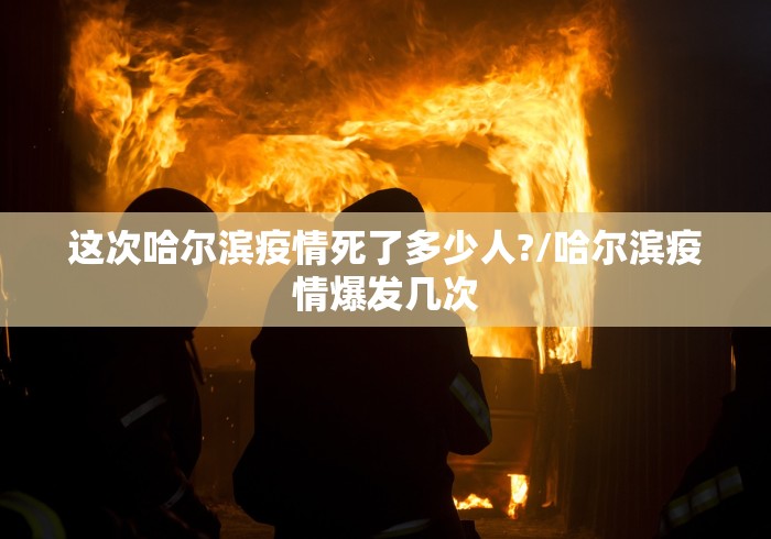 这次哈尔滨疫情死了多少人?/哈尔滨疫情爆发几次