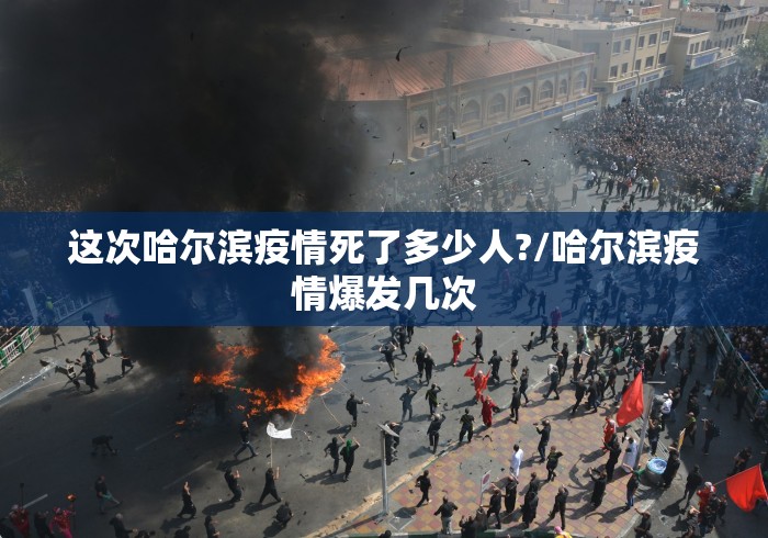 这次哈尔滨疫情死了多少人?/哈尔滨疫情爆发几次 这次哈尔滨疫情死了多少人?/哈尔滨疫情爆发几次