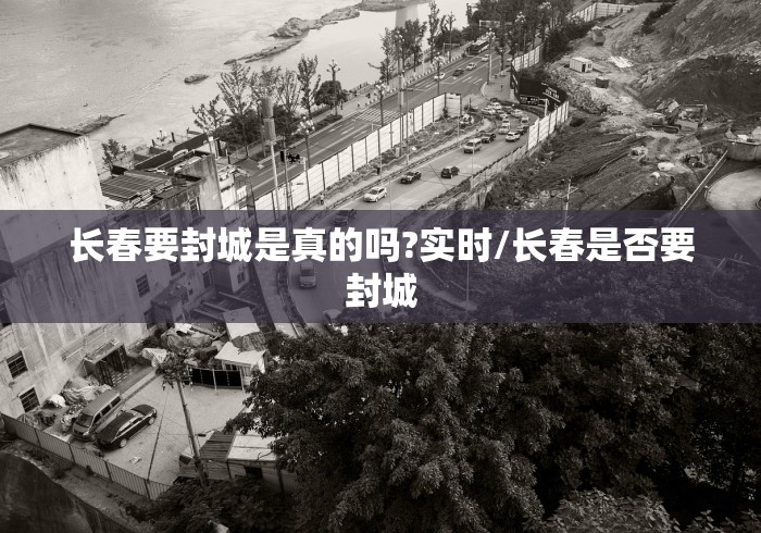 长春要封城是真的吗?实时/长春是否要封城