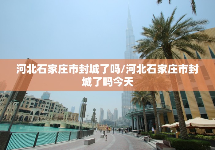 河北石家庄市封城了吗/河北石家庄市封城了吗今天