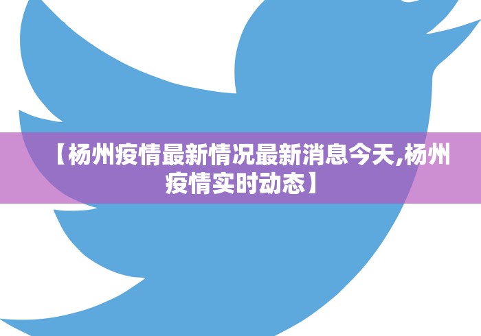 【杨州疫情最新情况最新消息今天,杨州疫情实时动态】