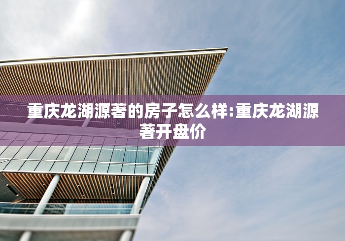 重庆龙湖源著的房子怎么样:重庆龙湖源著开盘价