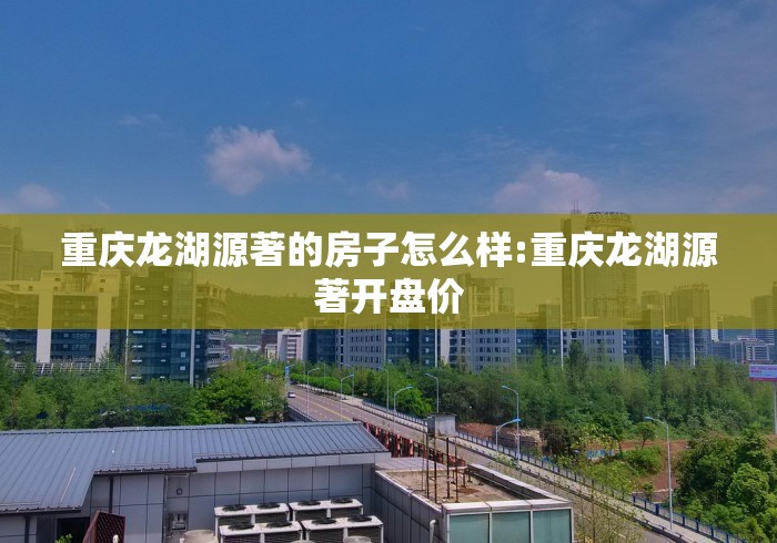 重庆龙湖源著的房子怎么样:重庆龙湖源著开盘价