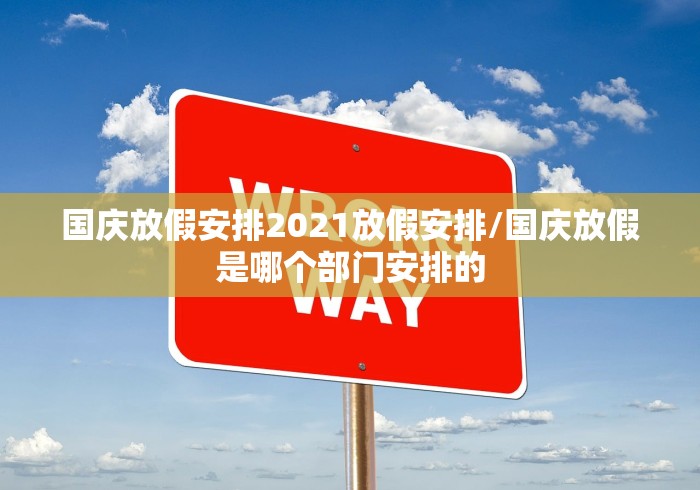 国庆放假安排2021放假安排/国庆放假是哪个部门安排的 国庆放假安排2021放假安排/国庆放假是哪个部门安排的