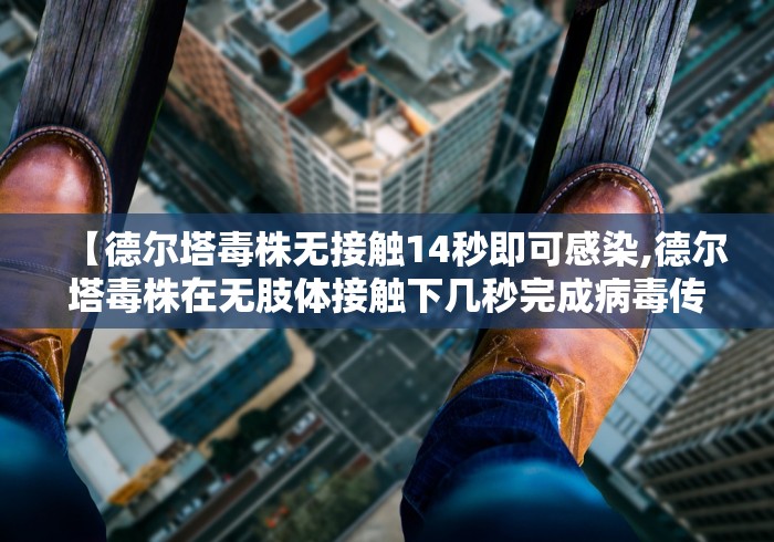 【德尔塔毒株无接触14秒即可感染,德尔塔毒株在无肢体接触下几秒完成病毒传播】