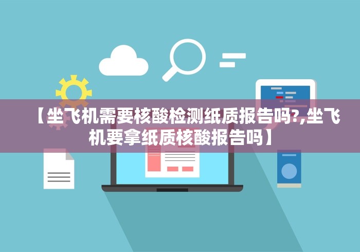 【坐飞机需要核酸检测纸质报告吗?,坐飞机要拿纸质核酸报告吗】
