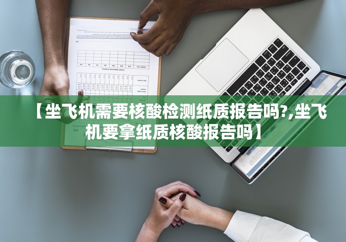 【坐飞机需要核酸检测纸质报告吗?,坐飞机要拿纸质核酸报告吗】