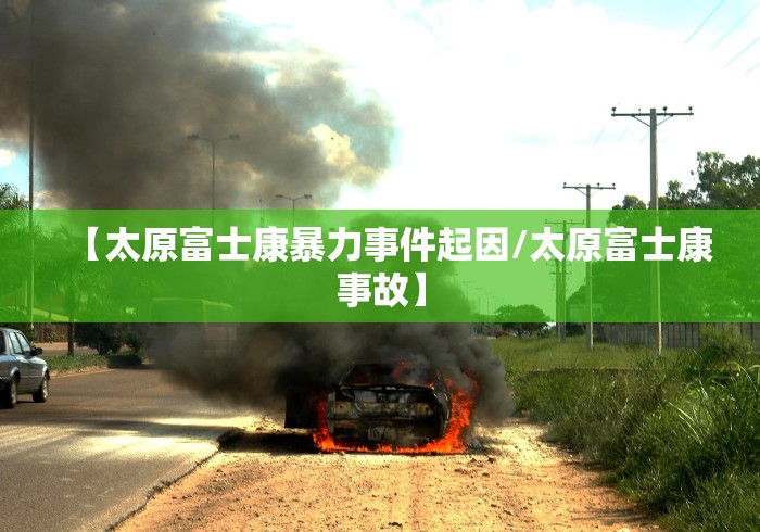 【太原富士康暴力事件起因/太原富士康事故】