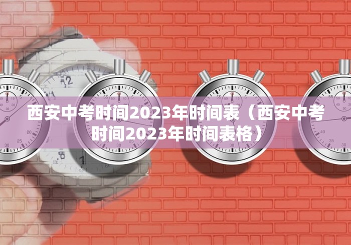 西安中考时间2023年时间表（西安中考时间2023年时间表格）