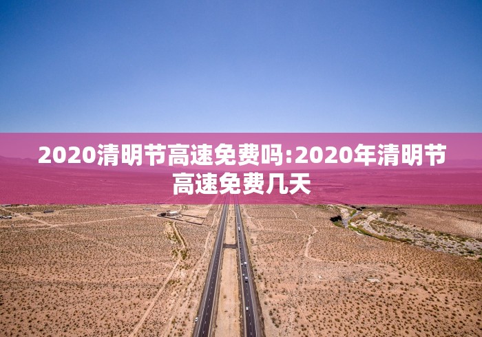 2020清明节高速免费吗:2020年清明节高速免费几天