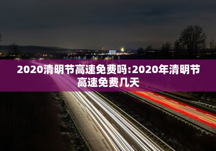 2020清明节高速免费吗:2020年清明节高速免费几天